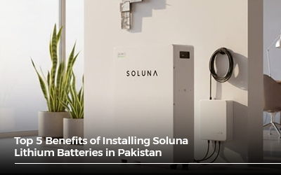 Top 5 Benefits of Installing Soluna Lithium Batteries in Pakistan